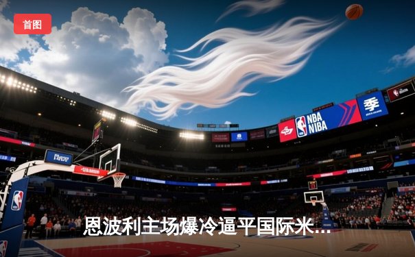 恩波利主场爆冷逼平国际米兰，门将奉献神扑助球队守住关键一分