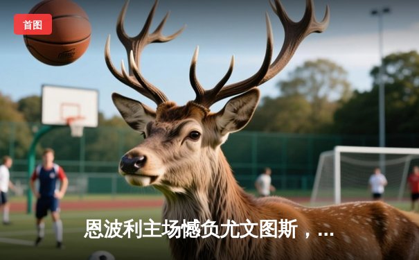 恩波利主场憾负尤文图斯，联赛保级形势严峻