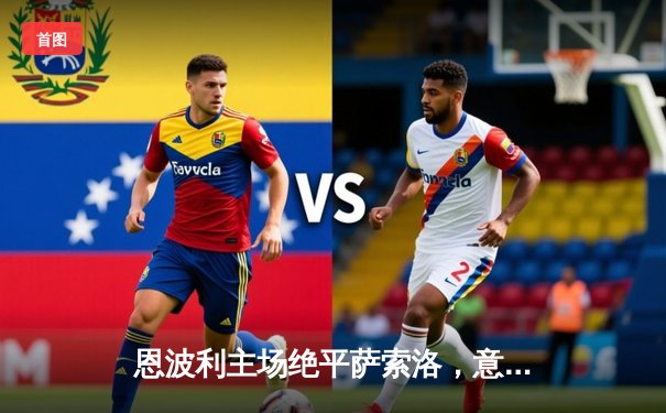 恩波利主场绝平萨索洛，意甲保级大战上演补时惊魂