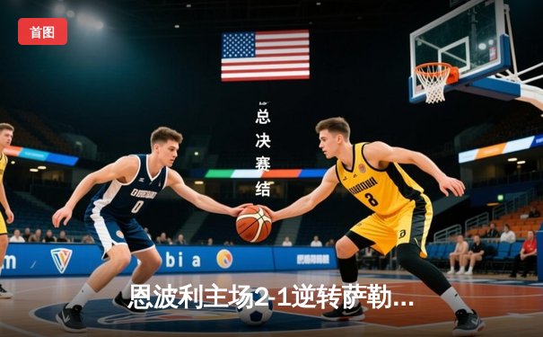 恩波利主场2-1逆转萨勒尼塔纳，巴伊拉米传射建功助球队保级路上抢得关键三分