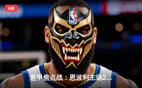 意甲焦点战：恩波利主场2-1逆转萨勒尼塔纳，巴贾拉米绝杀建功