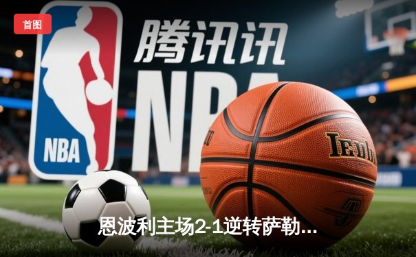 恩波利主场2-1逆转萨勒尼塔纳，卡普托传射建功保级现曙光