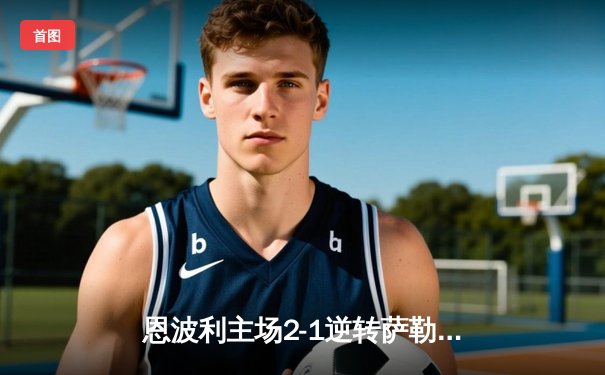 恩波利主场2-1逆转萨勒尼塔纳，卡普托传射建功助球队保级关键战告捷