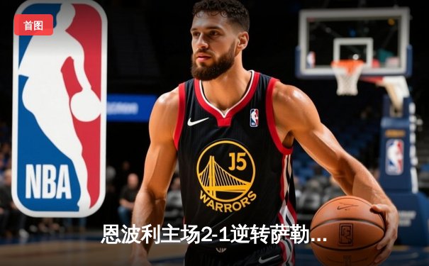 恩波利主场2-1逆转萨勒尼塔纳，卡普托传射建功保级现曙光