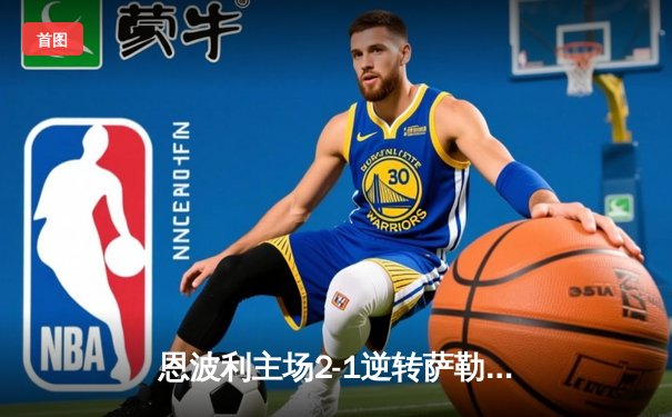恩波利主场2-1逆转萨勒尼塔纳，卡普托传射建功助球队保级关键战告捷