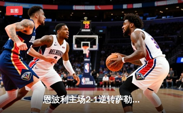 恩波利主场2-1逆转萨勒尼塔纳，卡普托传射建功助球队保级关键战告捷