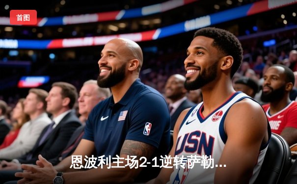 恩波利主场2-1逆转萨勒尼塔纳，卡普托传射建功助球队保级关键战告捷