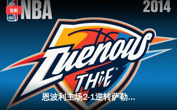 恩波利主场2-1逆转萨勒尼塔纳，卡普托传射建功助球队保级关键战告捷
