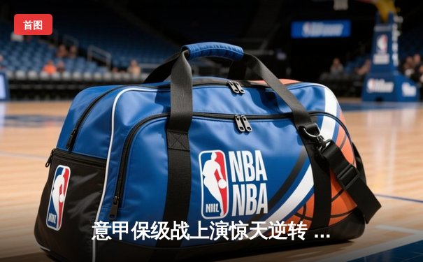 意甲保级战上演惊天逆转 恩波利3-2绝杀萨勒尼塔纳获关键三分