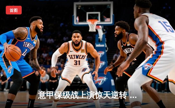 意甲保级战上演惊天逆转 恩波利3-2绝杀萨勒尼塔纳获关键三分