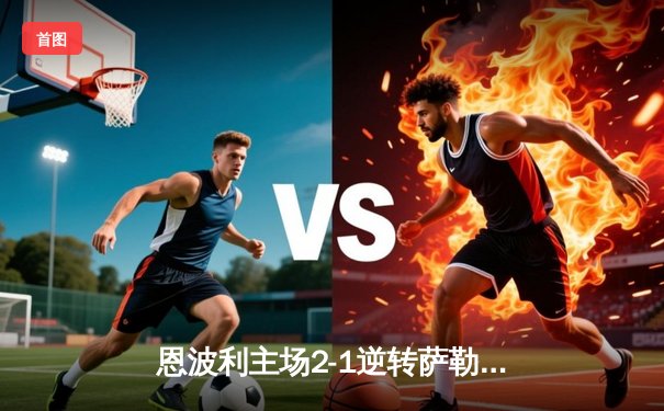 恩波利主场2-1逆转萨勒尼塔纳，卡普托传射建功助球队保级关键战告捷
