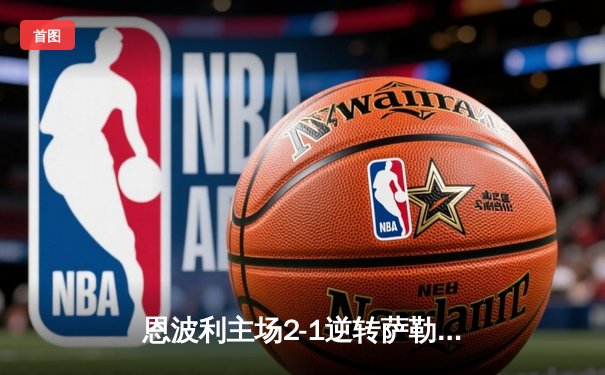 恩波利主场2-1逆转萨勒尼塔纳，卡普托传射建功助球队保级关键战告捷