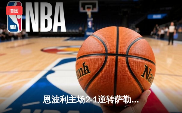恩波利主场2-1逆转萨勒尼塔纳，卡普托传射建功助球队保级关键战告捷