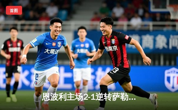 恩波利主场2-1逆转萨勒尼塔纳，卡普托传射建功助球队保级关键战告捷