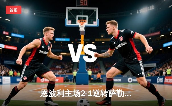 恩波利主场2-1逆转萨勒尼塔纳，卡普托传射建功助球队保级关键战告捷